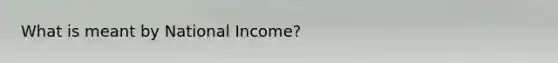 What is meant by National Income?