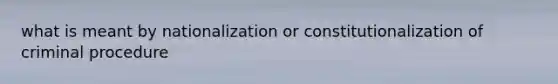 what is meant by nationalization or constitutionalization of criminal procedure