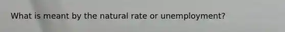 What is meant by the natural rate or unemployment?