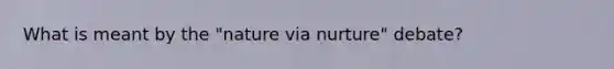 What is meant by the "nature via nurture" debate?