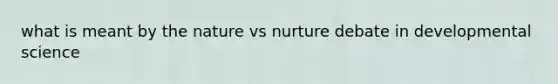 what is meant by the nature vs nurture debate in developmental science