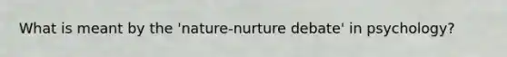 What is meant by the 'nature-nurture debate' in psychology?