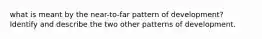 what is meant by the near-to-far pattern of development? Identify and describe the two other patterns of development.