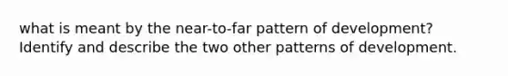 what is meant by the near-to-far pattern of development? Identify and describe the two other patterns of development.