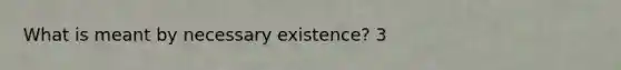 What is meant by necessary existence? 3