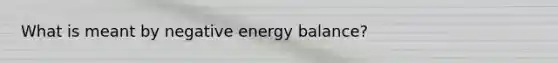 What is meant by negative energy balance?