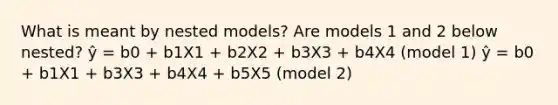 What is meant by nested models? Are models 1 and 2 below nested? ŷ = b0 + b1X1 + b2X2 + b3X3 + b4X4 (model 1) ŷ = b0 + b1X1 + b3X3 + b4X4 + b5X5 (model 2)