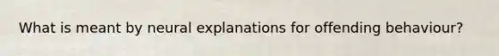 What is meant by neural explanations for offending behaviour?