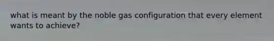 what is meant by the noble gas configuration that every element wants to achieve?