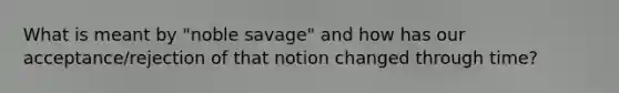 What is meant by "noble savage" and how has our acceptance/rejection of that notion changed through time?