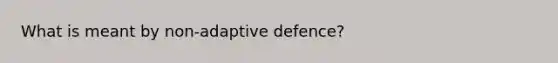 What is meant by non-adaptive defence?