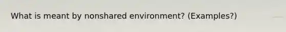 What is meant by nonshared environment? (Examples?)