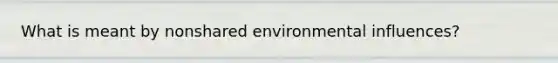 What is meant by nonshared environmental influences?