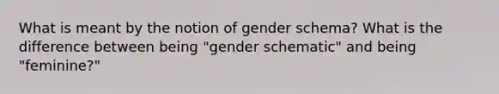 What is meant by the notion of gender schema? What is the difference between being "gender schematic" and being "feminine?"