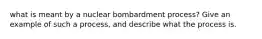 what is meant by a nuclear bombardment process? Give an example of such a process, and describe what the process is.