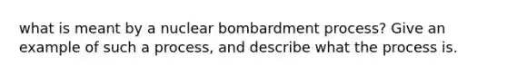 what is meant by a nuclear bombardment process? Give an example of such a process, and describe what the process is.