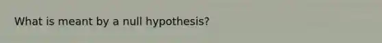 What is meant by a null hypothesis?