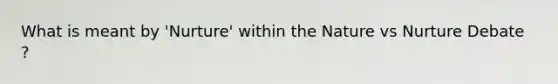 What is meant by 'Nurture' within the Nature vs Nurture Debate ?