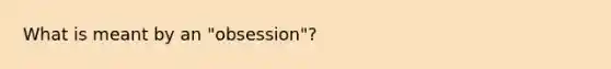 What is meant by an "obsession"?​