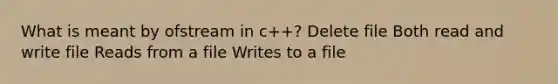 What is meant by ofstream in c++? Delete file Both read and write file Reads from a file Writes to a file