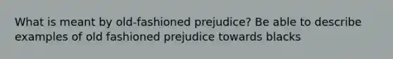 What is meant by old-fashioned prejudice? Be able to describe examples of old fashioned prejudice towards blacks