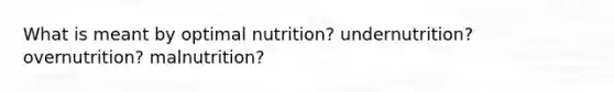 What is meant by optimal nutrition? undernutrition? overnutrition? malnutrition?