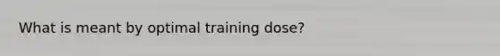 What is meant by optimal training dose?