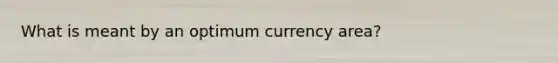 What is meant by an optimum currency area?