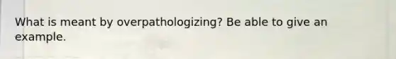 What is meant by overpathologizing? Be able to give an example.