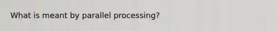 What is meant by parallel processing?