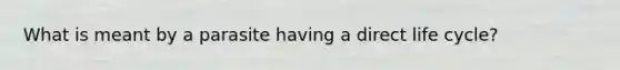 What is meant by a parasite having a direct life cycle?