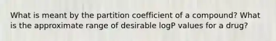 What is meant by the partition coefficient of a compound? What is the approximate range of desirable logP values for a drug?