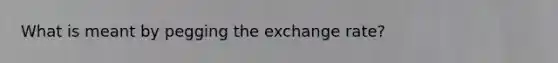 What is meant by pegging the exchange rate?