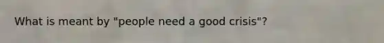 What is meant by "people need a good crisis"?