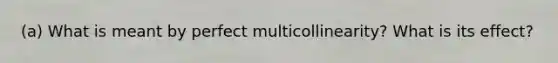 (a) What is meant by perfect multicollinearity? What is its effect?