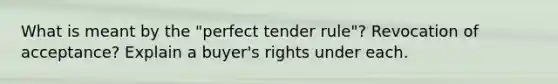 What is meant by the "perfect tender rule"? Revocation of acceptance? Explain a buyer's rights under each.