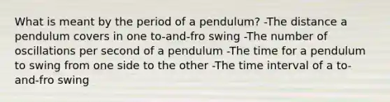 What is meant by the period of a pendulum? -The distance a pendulum covers in one to-and-fro swing -The number of oscillations per second of a pendulum -The time for a pendulum to swing from one side to the other -The time interval of a to-and-fro swing