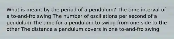 What is meant by the period of a pendulum? The time interval of a to-and-fro swing The number of oscillations per second of a pendulum The time for a pendulum to swing from one side to the other The distance a pendulum covers in one to-and-fro swing