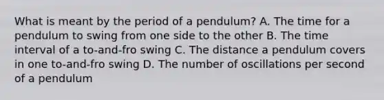 What is meant by the period of a pendulum? A. The time for a pendulum to swing from one side to the other B. The time interval of a to-and-fro swing C. The distance a pendulum covers in one to-and-fro swing D. The number of oscillations per second of a pendulum