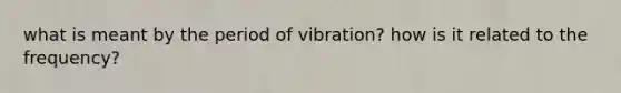 what is meant by the period of vibration? how is it related to the frequency?