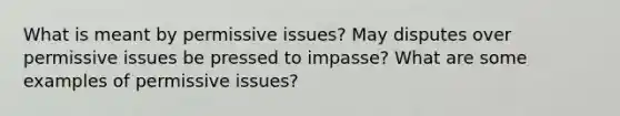 What is meant by permissive issues? May disputes over permissive issues be pressed to impasse? What are some examples of permissive issues?