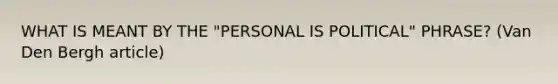 WHAT IS MEANT BY THE "PERSONAL IS POLITICAL" PHRASE? (Van Den Bergh article)