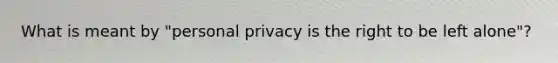 What is meant by "personal privacy is the right to be left alone"?