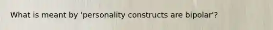 What is meant by 'personality constructs are bipolar'?