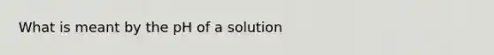 What is meant by the pH of a solution