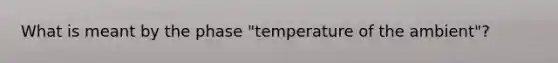 What is meant by the phase "temperature of the ambient"?