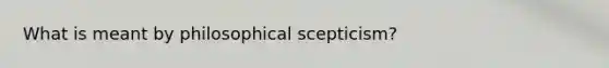 What is meant by philosophical scepticism?