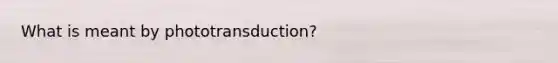 What is meant by phototransduction?