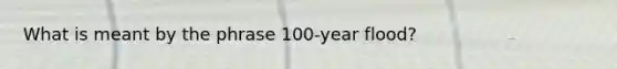 What is meant by the phrase 100-year flood?