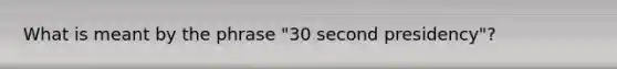 What is meant by the phrase "30 second presidency"?